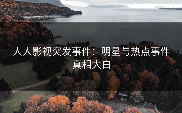 人人影视突发事件：明星与热点事件真相大白