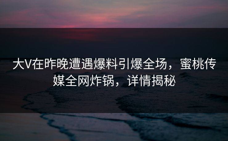 大V在昨晚遭遇爆料引爆全场，蜜桃传媒全网炸锅，详情揭秘