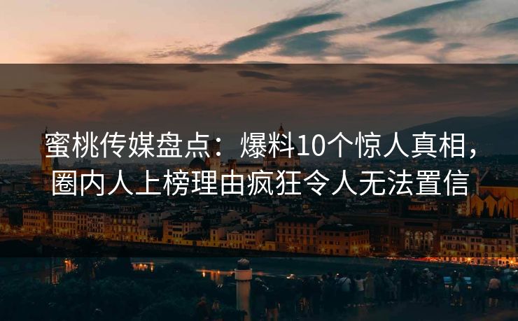 蜜桃传媒盘点：爆料10个惊人真相，圈内人上榜理由疯狂令人无法置信