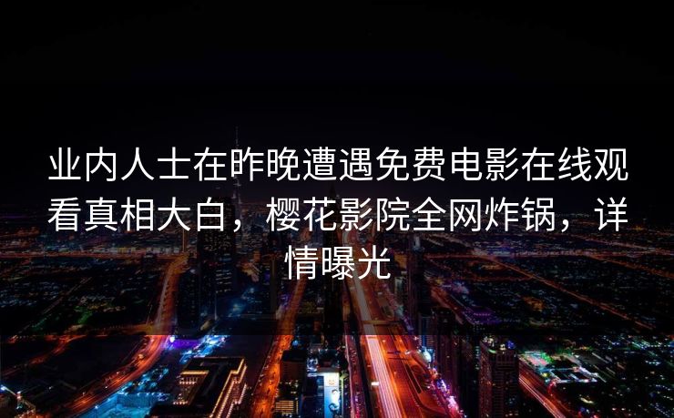 业内人士在昨晚遭遇免费电影在线观看真相大白,樱花影院全网炸锅,详情曝光 业内人士在昨晚遭遇免费电影在线观看真相大白,樱花影院全网炸锅,详情曝光