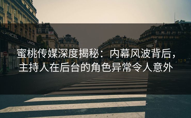 蜜桃传媒深度揭秘：内幕风波背后，主持人在后台的角色异常令人意外