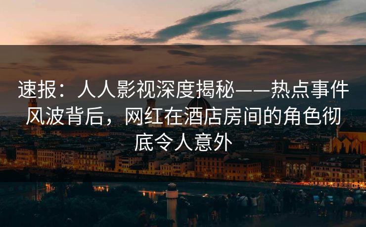 速报:人人影视深度揭秘——热点事件风波背后,网红在酒店房间的角色彻底令人意外 速报:人人影视深度揭秘——热点事件风波背后,网红在酒店房间的角色彻底令人意外