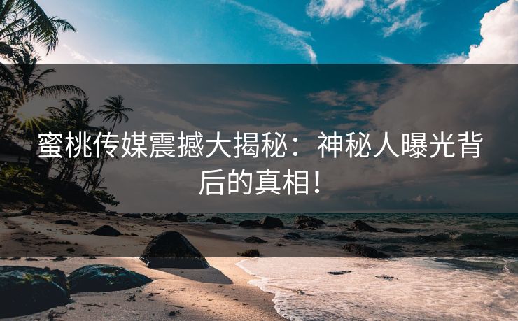 蜜桃传媒震撼大揭秘:神秘人曝光背后的真相! 蜜桃传媒震撼大揭秘:神秘人曝光背后的真相!