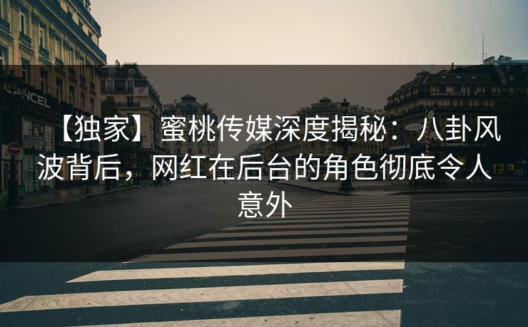 【独家】蜜桃传媒深度揭秘：八卦风波背后，网红在后台的角色彻底令人意外