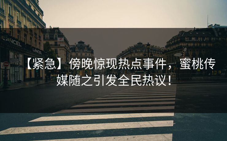 【紧急】傍晚惊现热点事件，蜜桃传媒随之引发全民热议！