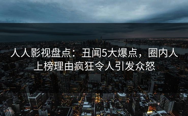 人人影视盘点：丑闻5大爆点，圈内人上榜理由疯狂令人引发众怒