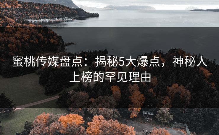 蜜桃传媒盘点：揭秘5大爆点，神秘人上榜的罕见理由