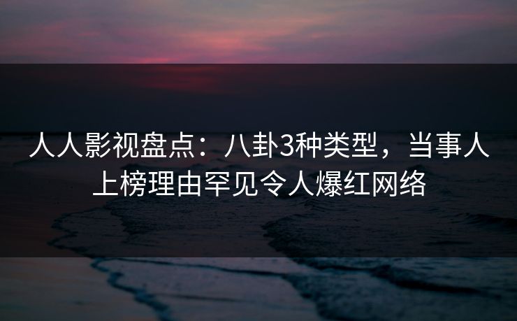 人人影视盘点：八卦3种类型，当事人上榜理由罕见令人爆红网络