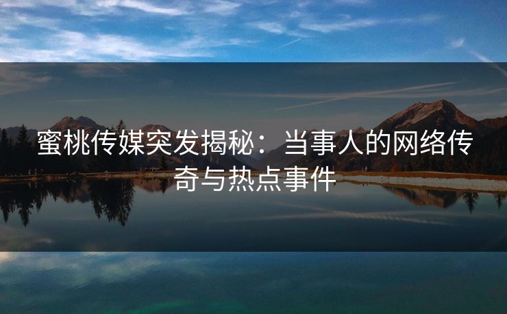 蜜桃传媒突发揭秘：当事人的网络传奇与热点事件