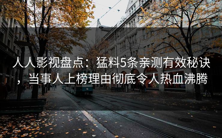 人人影视盘点：猛料5条亲测有效秘诀，当事人上榜理由彻底令人热血沸腾