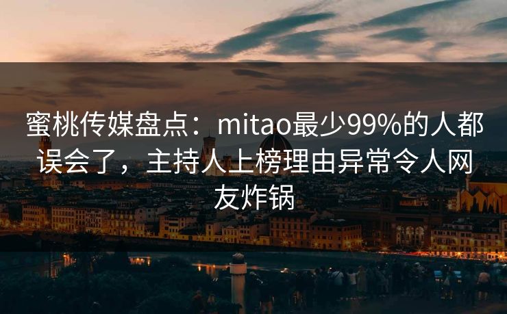 蜜桃传媒盘点：mitao最少99%的人都误会了，主持人上榜理由异常令人网友炸锅