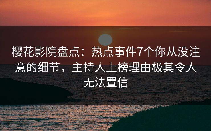 樱花影院盘点：热点事件7个你从没注意的细节，主持人上榜理由极其令人无法置信