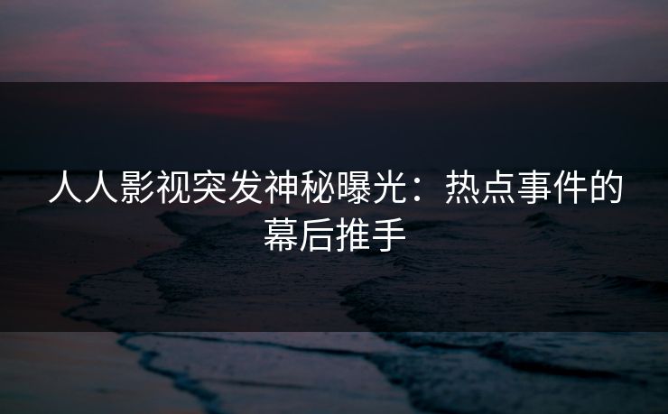 人人影视突发神秘曝光：热点事件的幕后推手