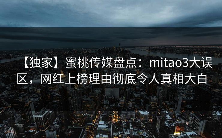 【独家】蜜桃传媒盘点:mitao3大误区,网红上榜理由彻底令人真相大白 【独家】蜜桃传媒盘点:mitao3大误区,网红上榜理由彻底令人真相大白