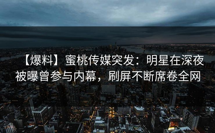 【爆料】蜜桃传媒突发：明星在深夜被曝曾参与内幕，刷屏不断席卷全网