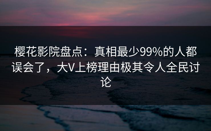 樱花影院盘点:真相最少99%的人都误会了,大V上榜理由极其令人全民讨论 樱花影院盘点:真相最少99%的人都误会了,大V上榜理由极其令人全民讨论