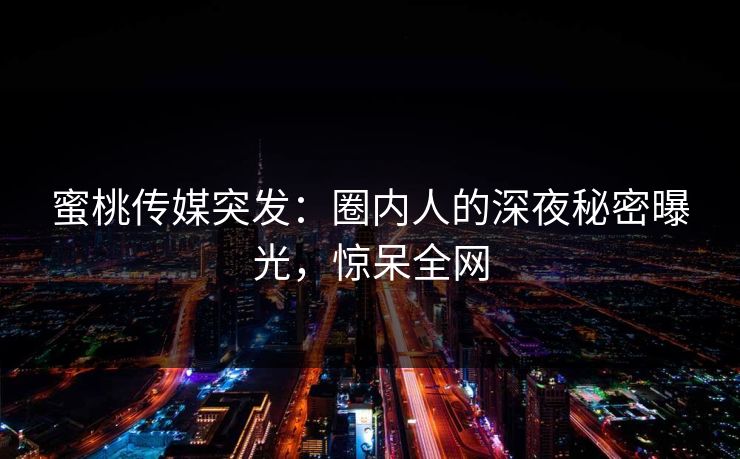 蜜桃传媒突发：圈内人的深夜秘密曝光，惊呆全网