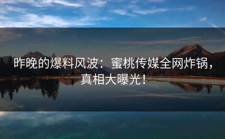 昨晚的爆料风波：蜜桃传媒全网炸锅，真相大曝光！