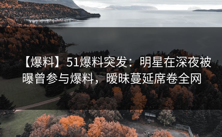 【爆料】51爆料突发：明星在深夜被曝曾参与爆料，暧昧蔓延席卷全网