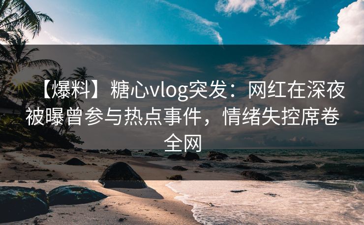 【爆料】糖心vlog突发:网红在深夜被曝曾参与热点事件,情绪失控席卷全网 【爆料】糖心vlog突发:网红在深夜被曝曾参与热点事件,情绪失控席卷全网