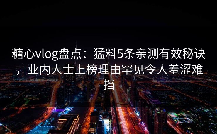 糖心vlog盘点:猛料5条亲测有效秘诀,业内人士上榜理由罕见令人羞涩难挡 糖心vlog盘点:猛料5条亲测有效秘诀,业内人士上榜理由罕见令人羞涩难挡