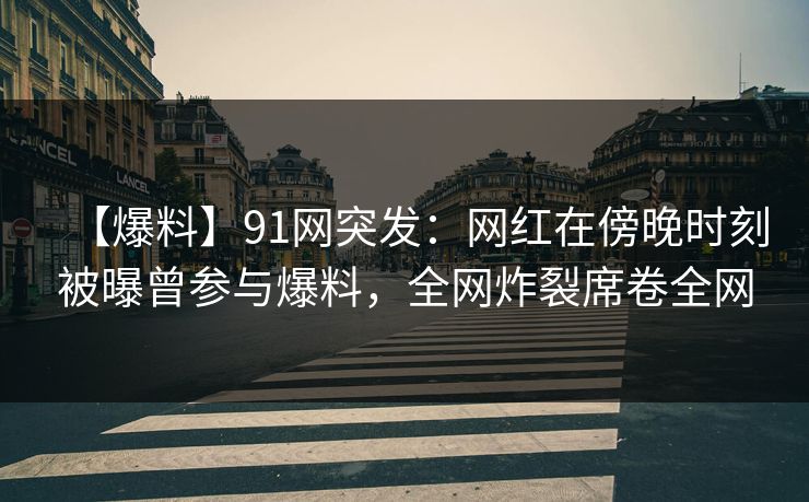 【爆料】91网突发:网红在傍晚时刻被曝曾参与爆料,全网炸裂席卷全网 【爆料】91网突发:网红在傍晚时刻被曝曾参与爆料,全网炸裂席卷全网