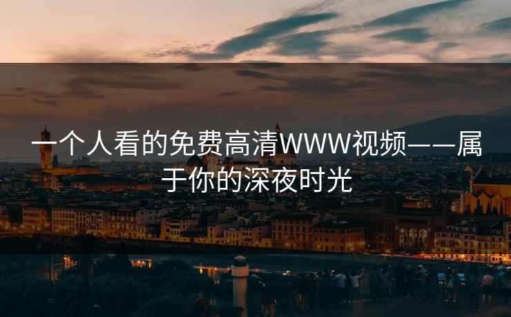 一个人看的免费高清WWW视频——属于你的深夜时光 一个人看的免费高清WWW视频——属于你的深夜时光