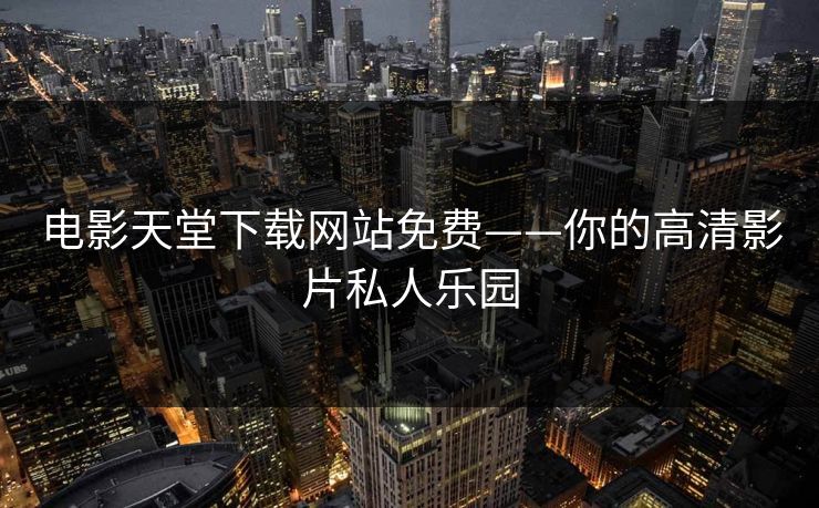 电影天堂下载网站免费——你的高清影片私人乐园 电影天堂下载网站免费——你的高清影片私人乐园