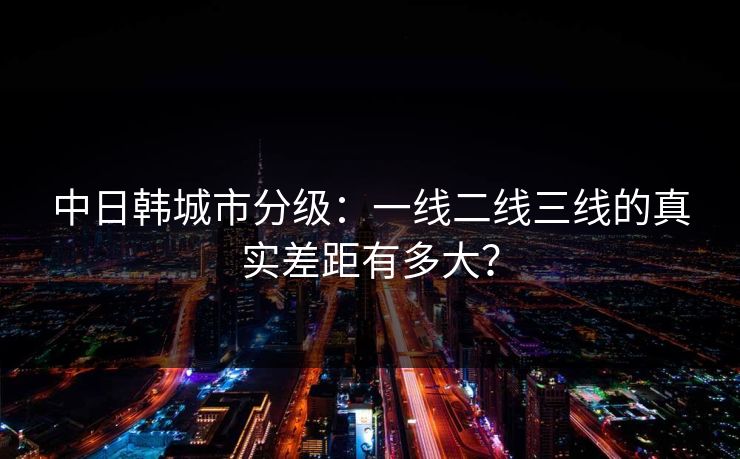 中日韩城市分级:一线二线三线的真实差距有多大? 中日韩城市分级:一线二线三线的真实差距有多大?