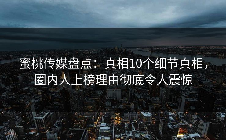 蜜桃传媒盘点：真相10个细节真相，圈内人上榜理由彻底令人震惊