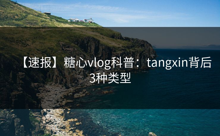【速报】糖心vlog科普：tangxin背后3种类型