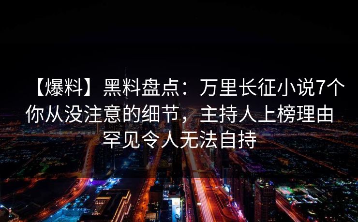 【爆料】黑料盘点：万里长征小说7个你从没注意的细节，主持人上榜理由罕见令人无法自持