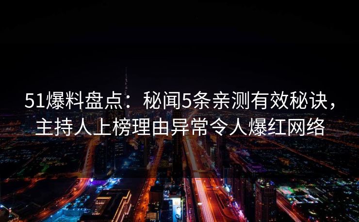 51爆料盘点：秘闻5条亲测有效秘诀，主持人上榜理由异常令人爆红网络