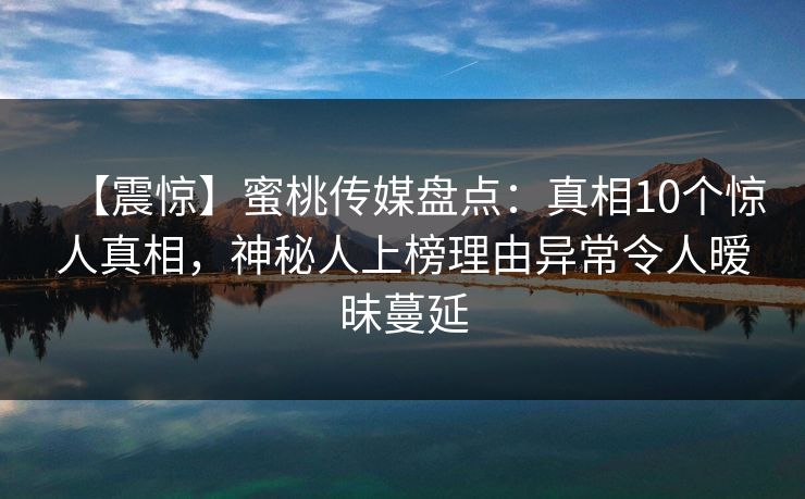 【震惊】蜜桃传媒盘点：真相10个惊人真相，神秘人上榜理由异常令人暧昧蔓延