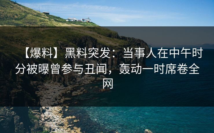 【爆料】黑料突发：当事人在中午时分被曝曾参与丑闻，轰动一时席卷全网