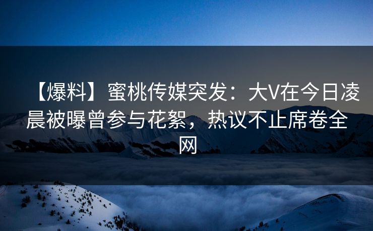 【爆料】蜜桃传媒突发:大V在今日凌晨被曝曾参与花絮,热议不止席卷全网 【爆料】蜜桃传媒突发:大V在今日凌晨被曝曾参与花絮,热议不止席卷全网