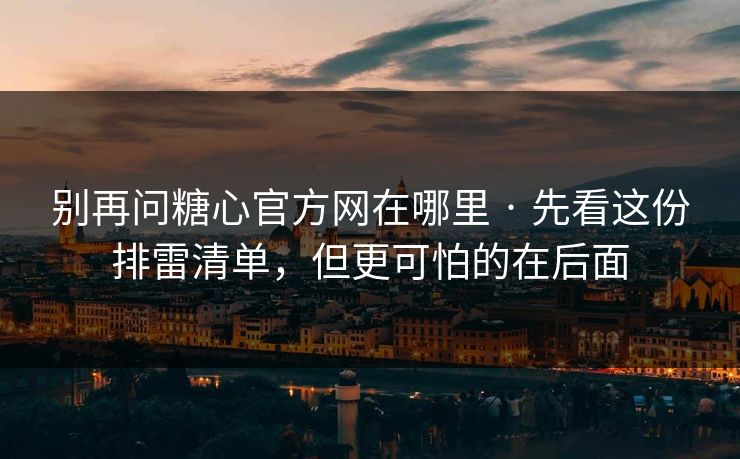 别再问糖心官方网在哪里 · 先看这份排雷清单，但更可怕的在后面