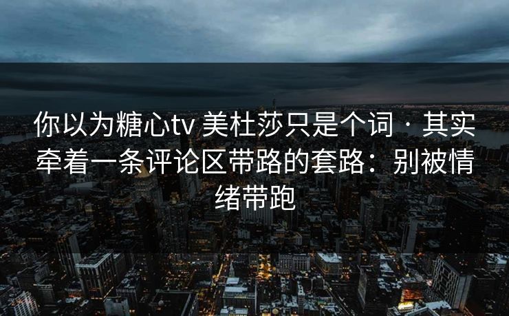 你以为糖心tv 美杜莎只是个词 · 其实牵着一条评论区带路的套路:别被情绪带跑 你以为糖心tv 美杜莎只是个词 · 其实牵着一条评论区带路的套路:别被情绪带跑