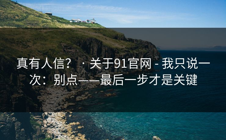 真有人信？ · 关于91官网 - 我只说一次：别点——最后一步才是关键