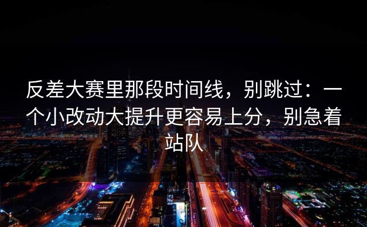 反差大赛里那段时间线,别跳过:一个小改动大提升更容易上分,别急着站队 反差大赛里那段时间线,别跳过:一个小改动大提升更容易上分,别急着站队