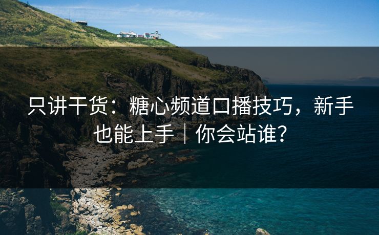 只讲干货:糖心频道口播技巧,新手也能上手|你会站谁? 只讲干货:糖心频道口播技巧,新手也能上手|你会站谁?