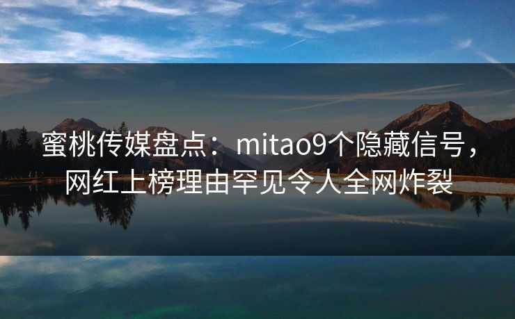 蜜桃传媒盘点：mitao9个隐藏信号，网红上榜理由罕见令人全网炸裂