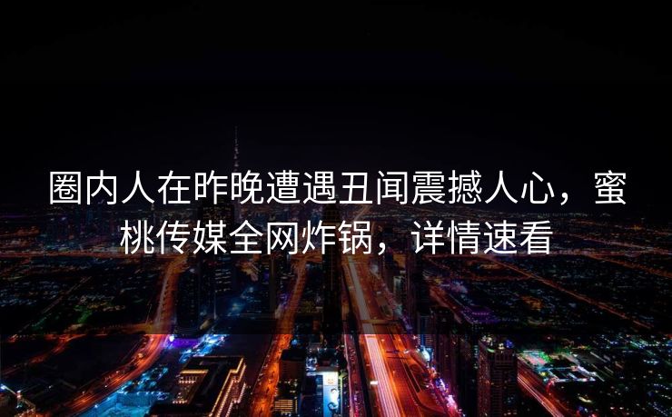 圈内人在昨晚遭遇丑闻震撼人心，蜜桃传媒全网炸锅，详情速看