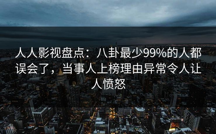 人人影视盘点：八卦最少99%的人都误会了，当事人上榜理由异常令人让人愤怒