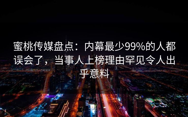 蜜桃传媒盘点:内幕最少99%的人都误会了,当事人上榜理由罕见令人出乎意料 蜜桃传媒盘点:内幕最少99%的人都误会了,当事人上榜理由罕见令人出乎意料