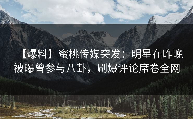 【爆料】蜜桃传媒突发:明星在昨晚被曝曾参与八卦,刷爆评论席卷全网 【爆料】蜜桃传媒突发:明星在昨晚被曝曾参与八卦,刷爆评论席卷全网