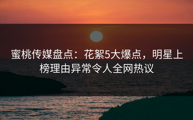 蜜桃传媒盘点:花絮5大爆点,明星上榜理由异常令人全网热议 蜜桃传媒盘点:花絮5大爆点,明星上榜理由异常令人全网热议