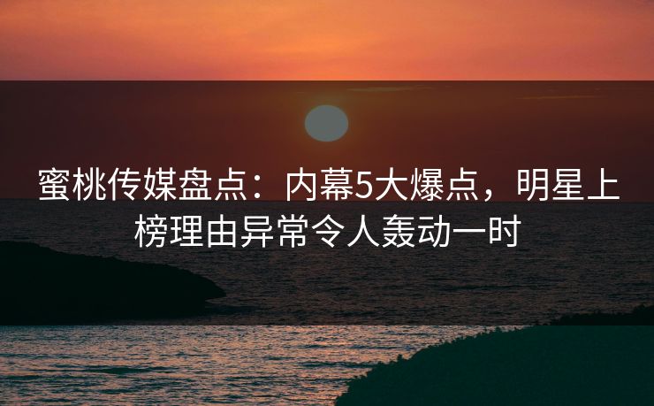 蜜桃传媒盘点:内幕5大爆点,明星上榜理由异常令人轰动一时 蜜桃传媒盘点:内幕5大爆点,明星上榜理由异常令人轰动一时