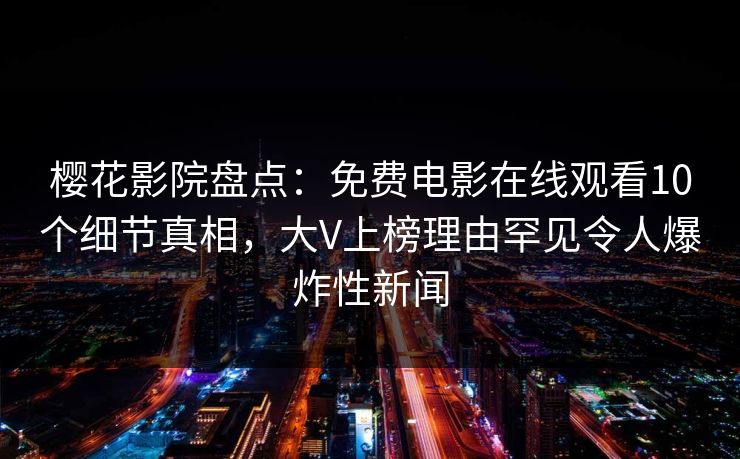 樱花影院盘点：免费电影在线观看10个细节真相，大V上榜理由罕见令人爆炸性新闻