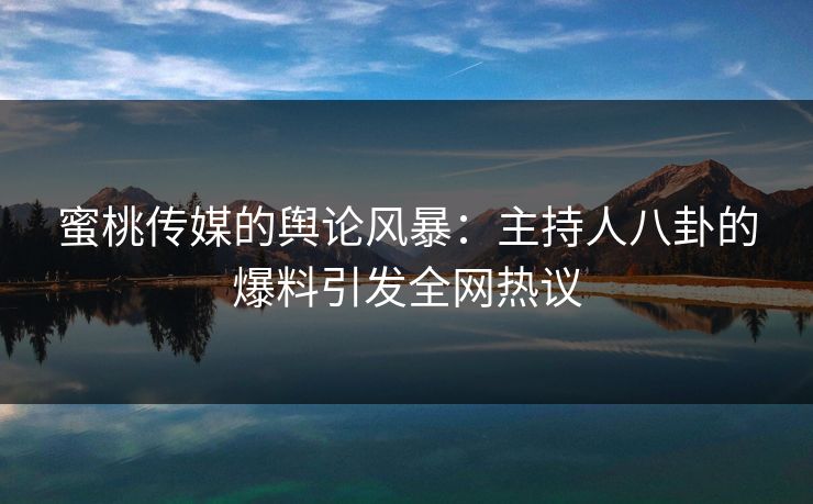 蜜桃传媒的舆论风暴:主持人八卦的爆料引发全网热议 蜜桃传媒的舆论风暴:主持人八卦的爆料引发全网热议